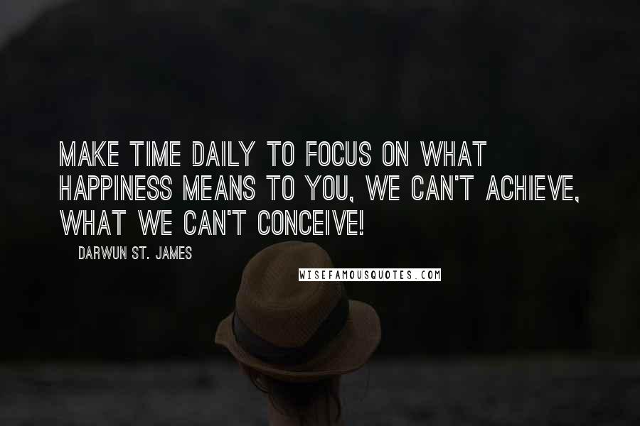 Darwun St. James quotes: Make Time daily to focus on what Happiness means to you, we can't Achieve, what we can't Conceive!