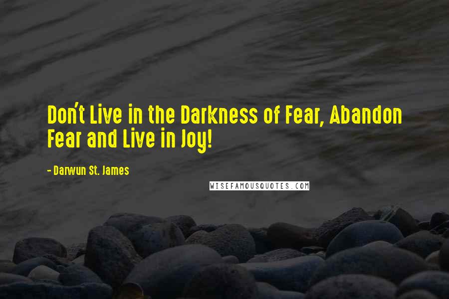 Darwun St. James quotes: Don't Live in the Darkness of Fear, Abandon Fear and Live in Joy!