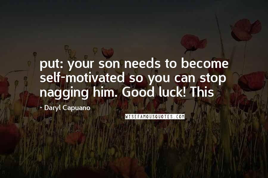 Daryl Capuano quotes: put: your son needs to become self-motivated so you can stop nagging him. Good luck! This Daryl Capuano quotes: put: your son needs to become self-motivated so you can stop nagging him. Good luck! This