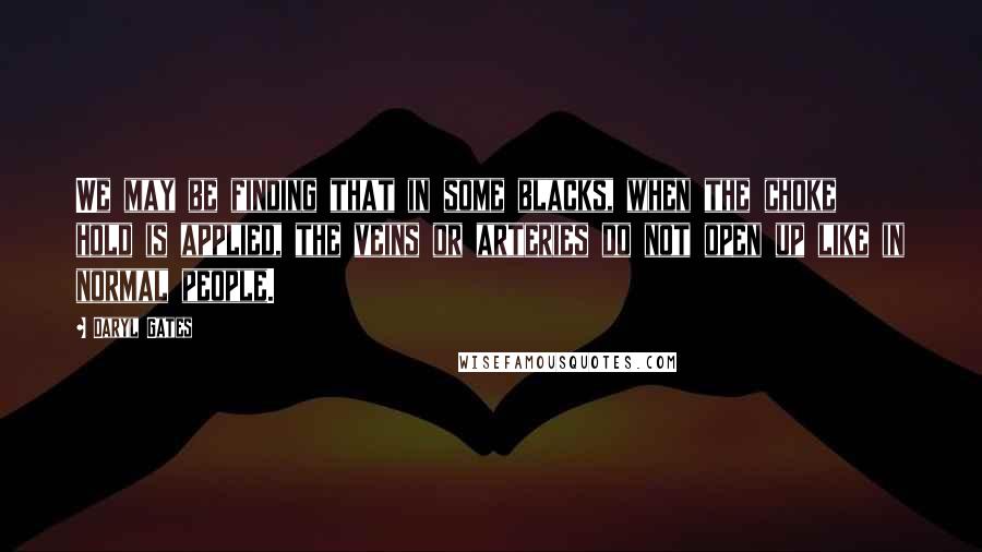 Daryl Gates quotes: We may be finding that in some blacks, when the choke hold is applied, the veins or arteries do not open up like in normal people.