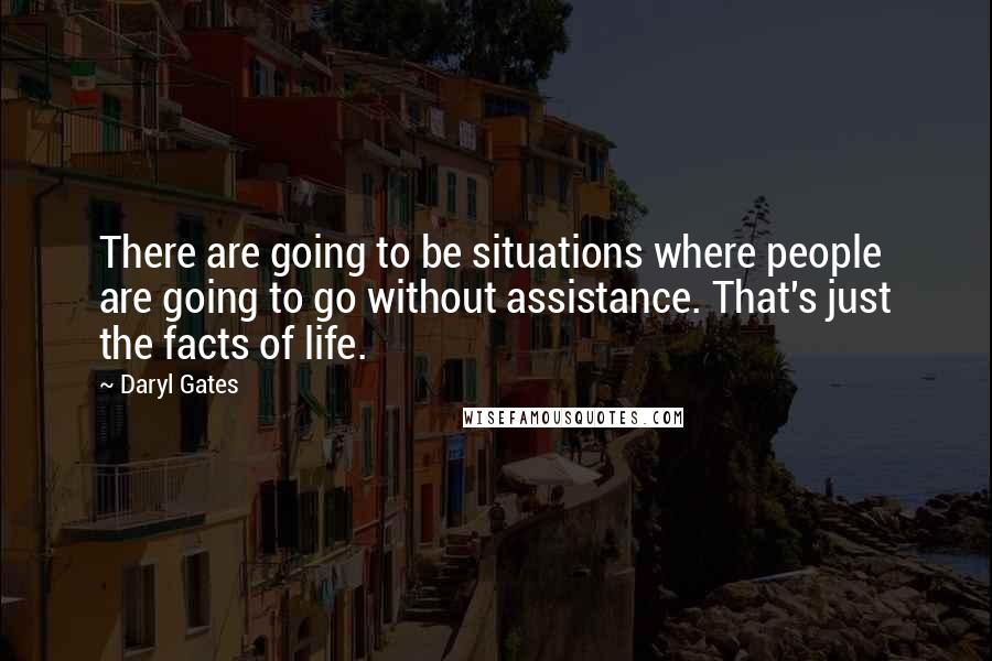 Daryl Gates quotes: There are going to be situations where people are going to go without assistance. That's just the facts of life.