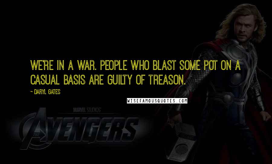 Daryl Gates quotes: We're in a war. People who blast some pot on a casual basis are guilty of treason.