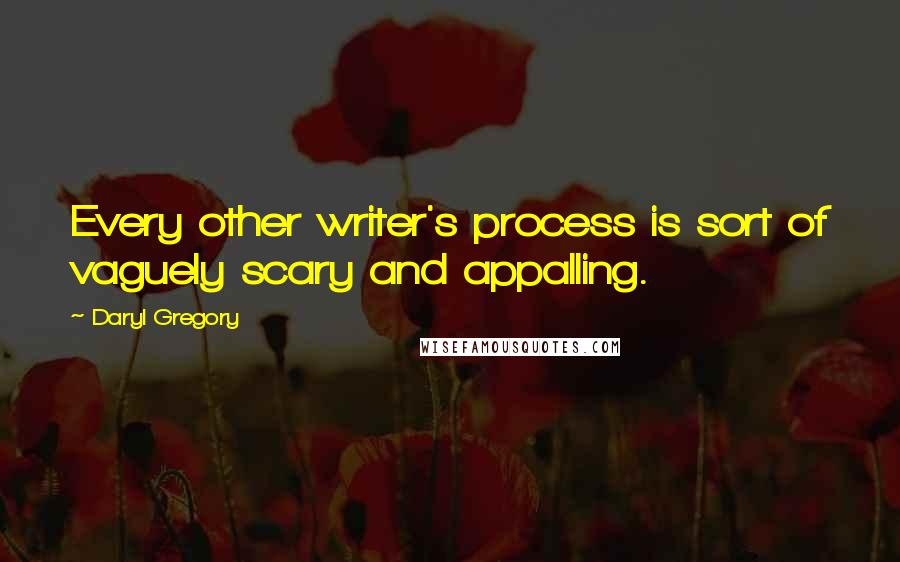 Daryl Gregory quotes: Every other writer's process is sort of vaguely scary and appalling.