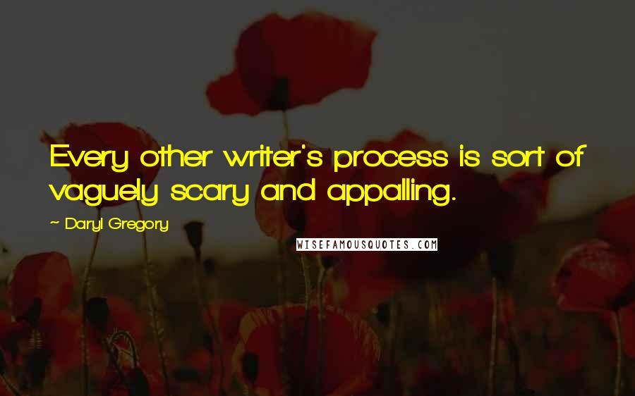 Daryl Gregory quotes: Every other writer's process is sort of vaguely scary and appalling. Daryl Gregory quotes: Every other writer's process is sort of vaguely scary and appalling.