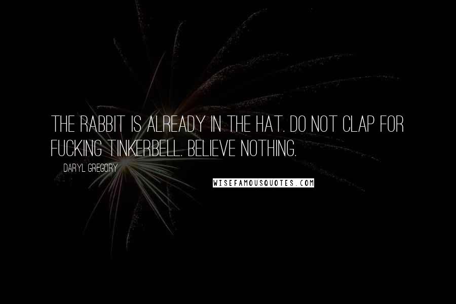 Daryl Gregory quotes: The rabbit is already in the hat. Do not clap for fucking Tinkerbell. Believe nothing. Daryl Gregory quotes: The rabbit is already in the hat. Do not clap for fucking Tinkerbell. Believe nothing.