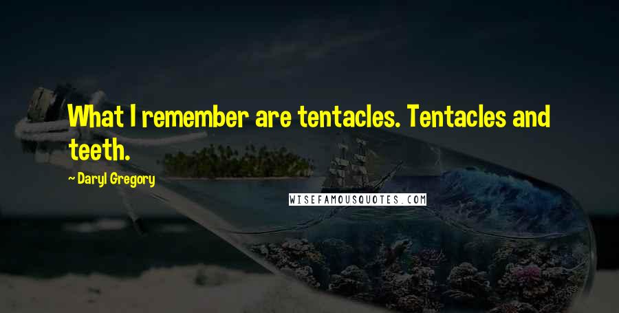 Daryl Gregory quotes: What I remember are tentacles. Tentacles and teeth. Daryl Gregory quotes: What I remember are tentacles. Tentacles and teeth.