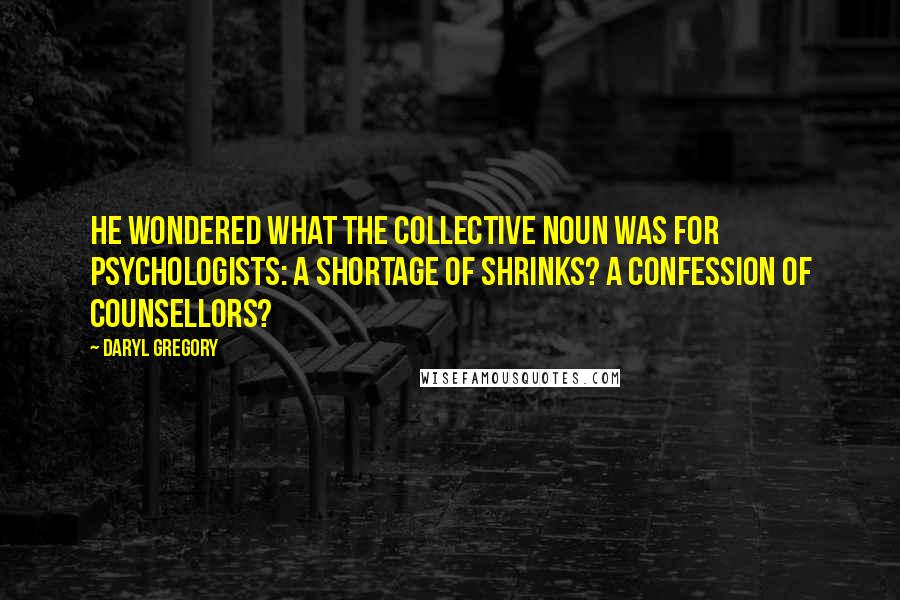 Daryl Gregory quotes: He wondered what the collective noun was for psychologists: a shortage of shrinks? A confession of counsellors?