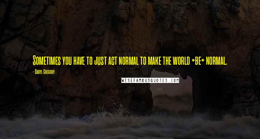 Daryl Gregory quotes: Sometimes you have to just act normal to make the world *be* normal.