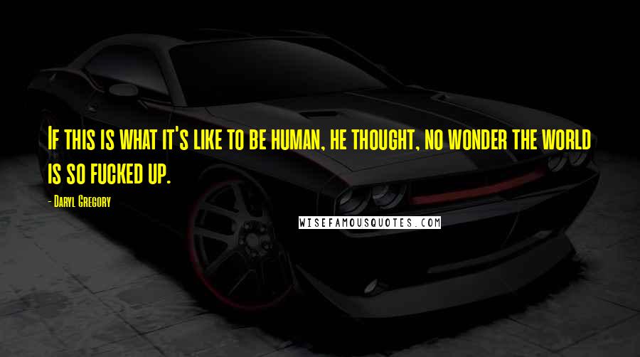 Daryl Gregory quotes: If this is what it's like to be human, he thought, no wonder the world is so fucked up. Daryl Gregory quotes: If this is what it's like to be human, he thought, no wonder the world is so fucked up.