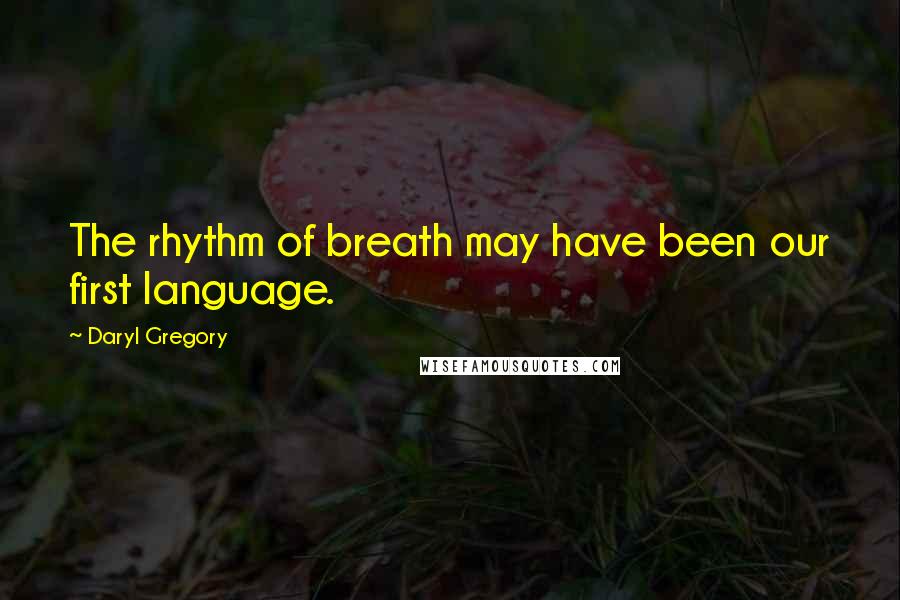 Daryl Gregory quotes: The rhythm of breath may have been our first language. Daryl Gregory quotes: The rhythm of breath may have been our first language.