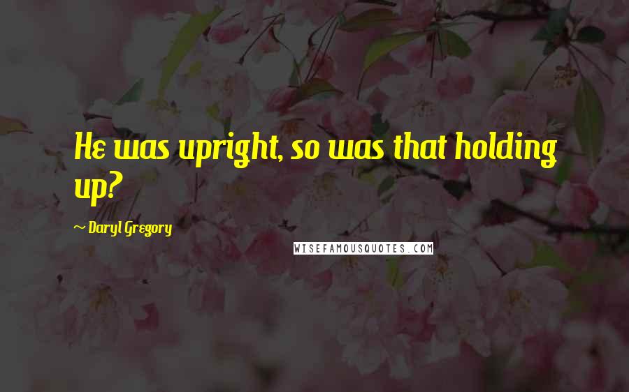Daryl Gregory quotes: He was upright, so was that holding up? Daryl Gregory quotes: He was upright, so was that holding up?