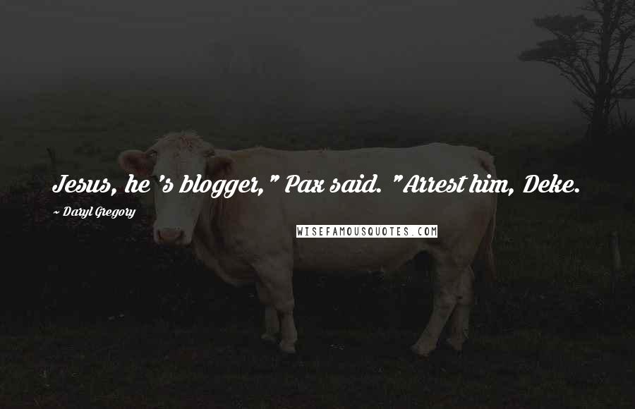 Daryl Gregory quotes: Jesus, he 's blogger," Pax said. "Arrest him, Deke. Daryl Gregory quotes: Jesus, he 's blogger," Pax said. "Arrest him, Deke.