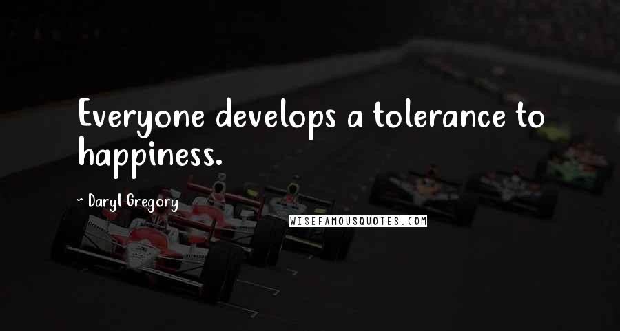 Daryl Gregory quotes: Everyone develops a tolerance to happiness.