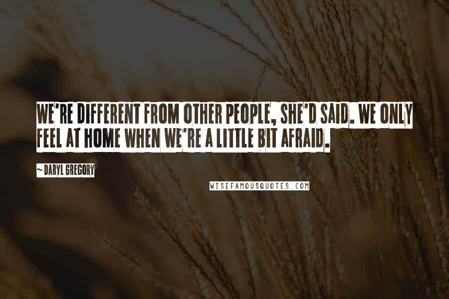 Daryl Gregory quotes: We're different from other people, she'd said. We only feel at home when we're a little bit afraid.