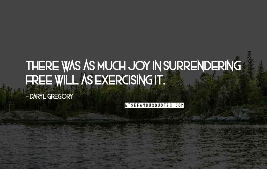 Daryl Gregory quotes: There was as much joy in surrendering free will as exercising it.