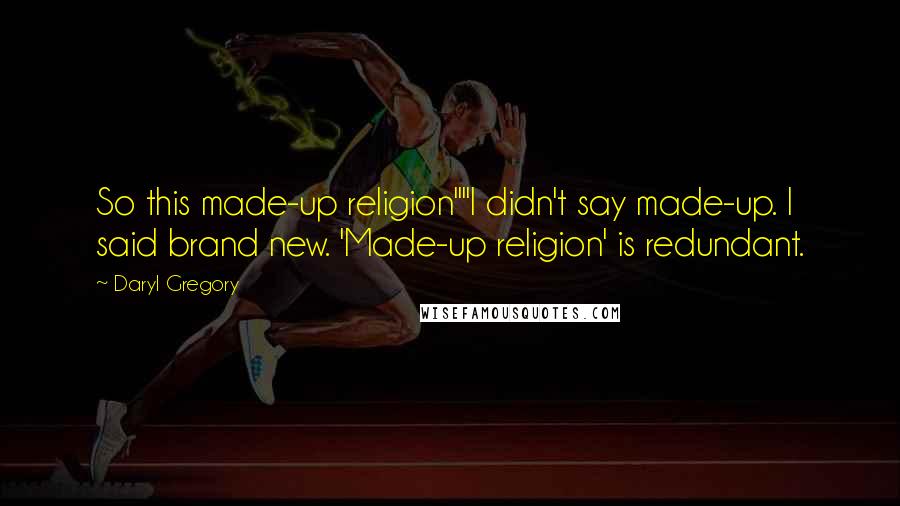 Daryl Gregory quotes: So this made-up religion""I didn't say made-up. I said brand new. 'Made-up religion' is redundant. Daryl Gregory quotes: So this made-up religion""I didn't say made-up. I said brand new. 'Made-up religion' is redundant.