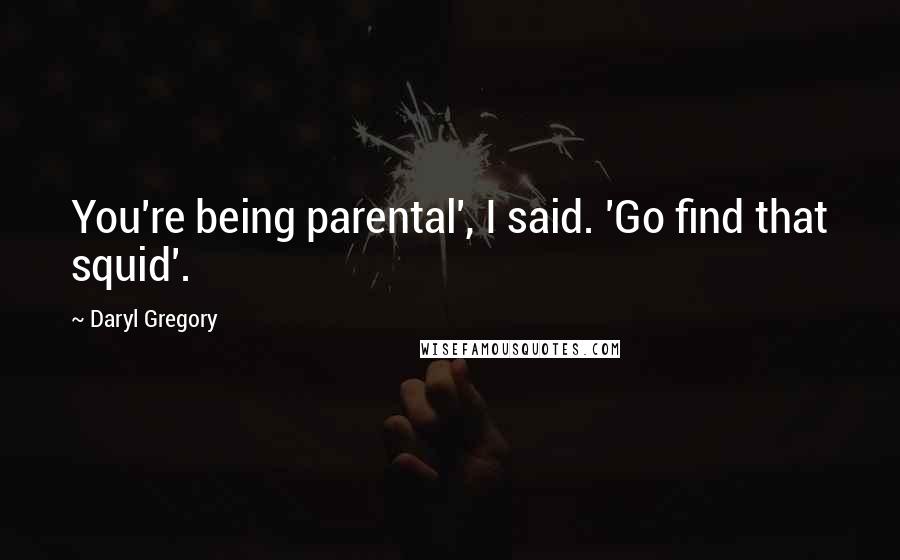 Daryl Gregory quotes: You're being parental', I said. 'Go find that squid'. Daryl Gregory quotes: You're being parental', I said. 'Go find that squid'.