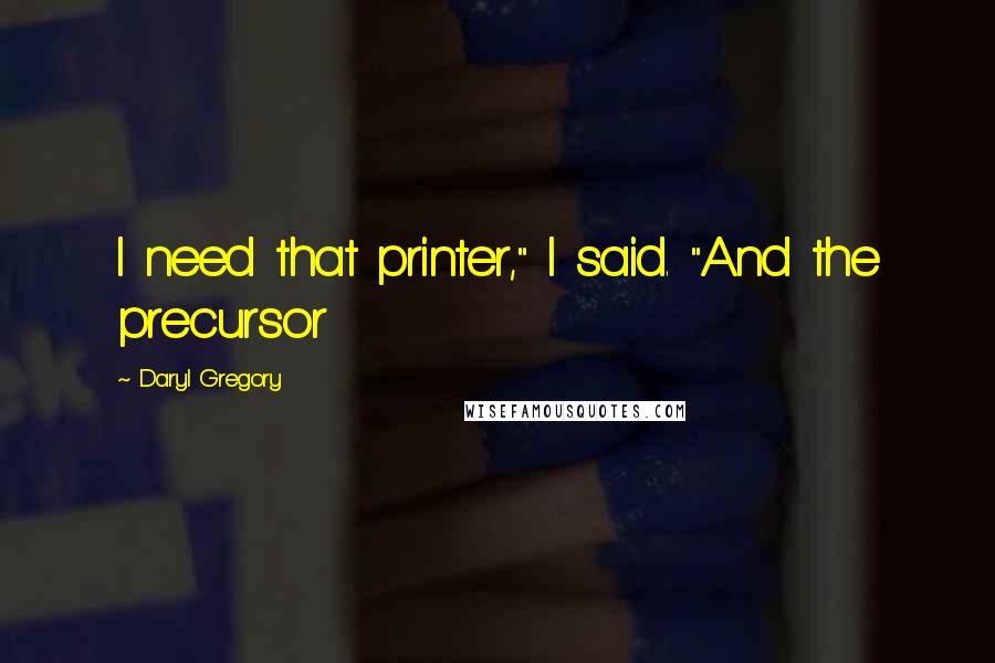 Daryl Gregory quotes: I need that printer," I said. "And the precursor