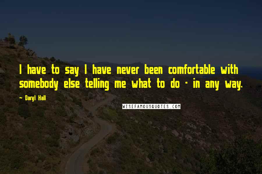 Daryl Hall quotes: I have to say I have never been comfortable with somebody else telling me what to do - in any way.