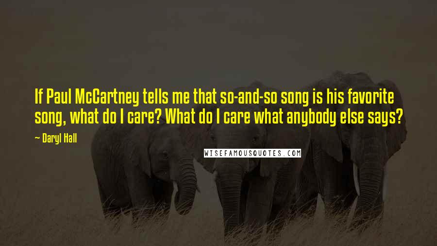 Daryl Hall quotes: If Paul McCartney tells me that so-and-so song is his favorite song, what do I care? What do I care what anybody else says?