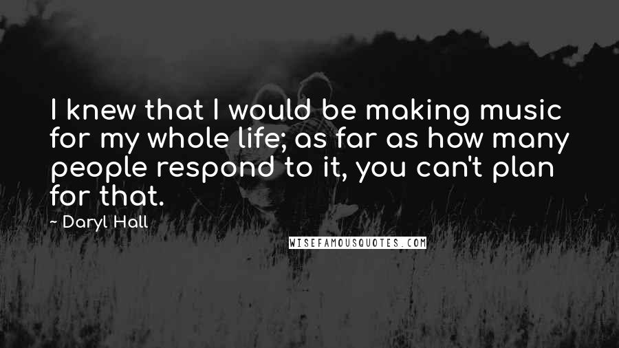 Daryl Hall quotes: I knew that I would be making music for my whole life; as far as how many people respond to it, you can't plan for that.