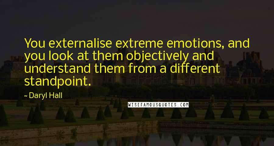 Daryl Hall quotes: You externalise extreme emotions, and you look at them objectively and understand them from a different standpoint.