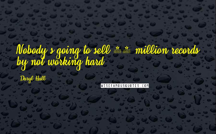 Daryl Hall quotes: Nobody's going to sell 10 million records by not working hard.