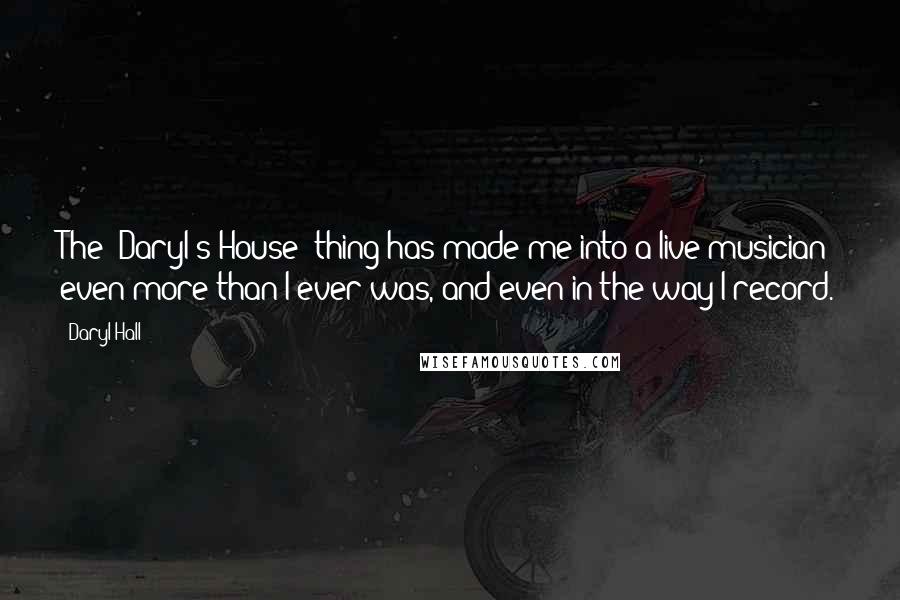 Daryl Hall quotes: The 'Daryl's House' thing has made me into a live musician even more than I ever was, and even in the way I record.