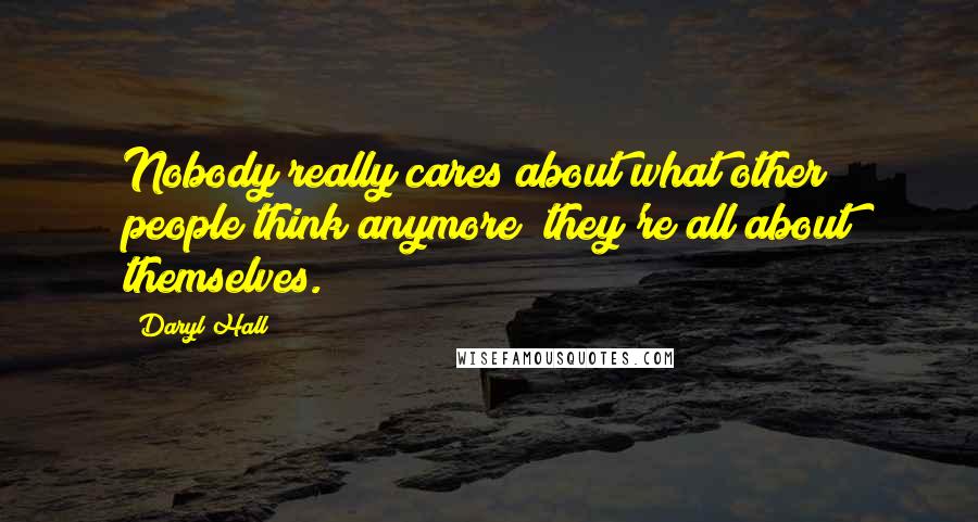 Daryl Hall quotes: Nobody really cares about what other people think anymore; they're all about themselves.