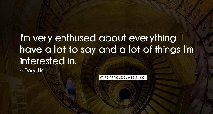 Daryl Hall quotes: I'm very enthused about everything. I have a lot to say and a lot of things I'm interested in.