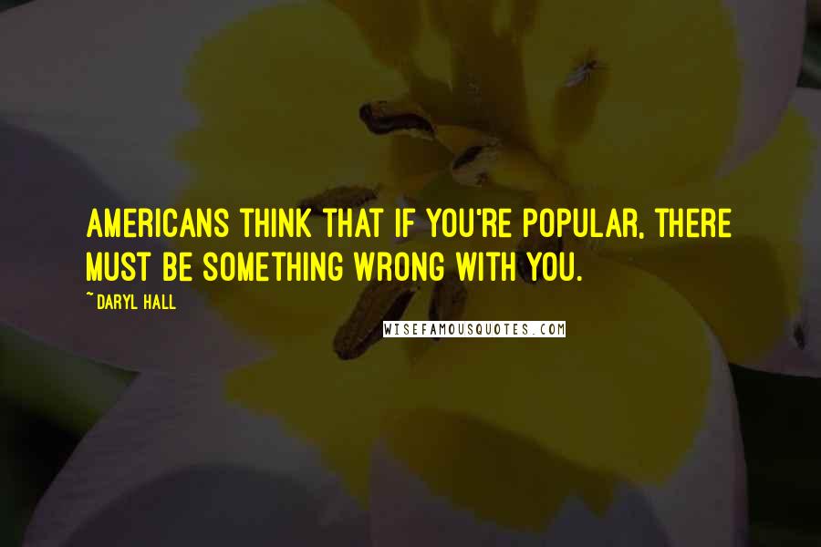 Daryl Hall quotes: Americans think that if you're popular, there must be something wrong with you.