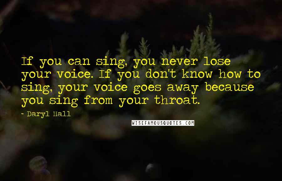 Daryl Hall quotes: If you can sing, you never lose your voice. If you don't know how to sing, your voice goes away because you sing from your throat.