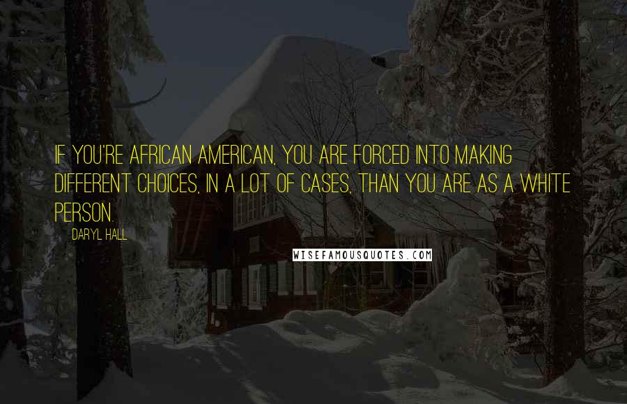 Daryl Hall quotes: If you're African American, you are forced into making different choices, in a lot of cases, than you are as a white person.