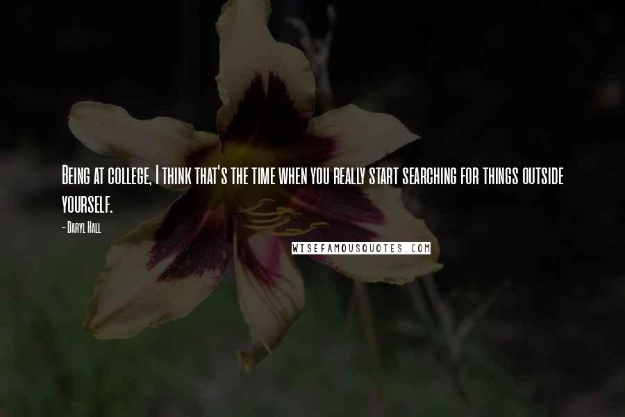 Daryl Hall quotes: Being at college, I think that's the time when you really start searching for things outside yourself.