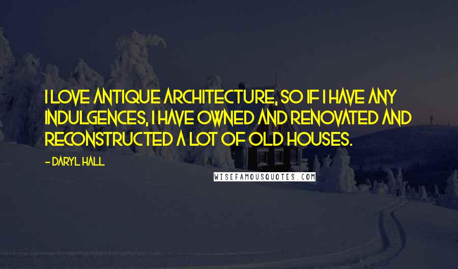 Daryl Hall quotes: I love antique architecture, so if I have any indulgences, I have owned and renovated and reconstructed a lot of old houses.
