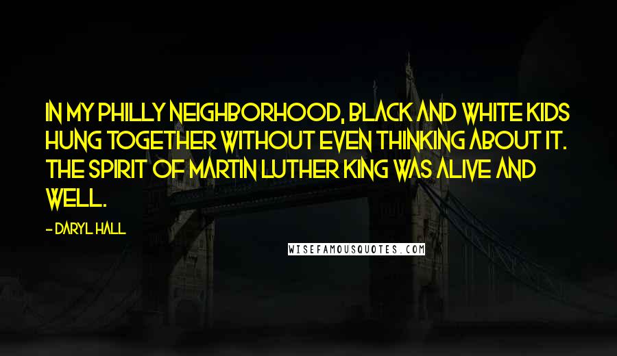 Daryl Hall quotes: In my Philly neighborhood, black and white kids hung together without even thinking about it. The spirit of Martin Luther King was alive and well.