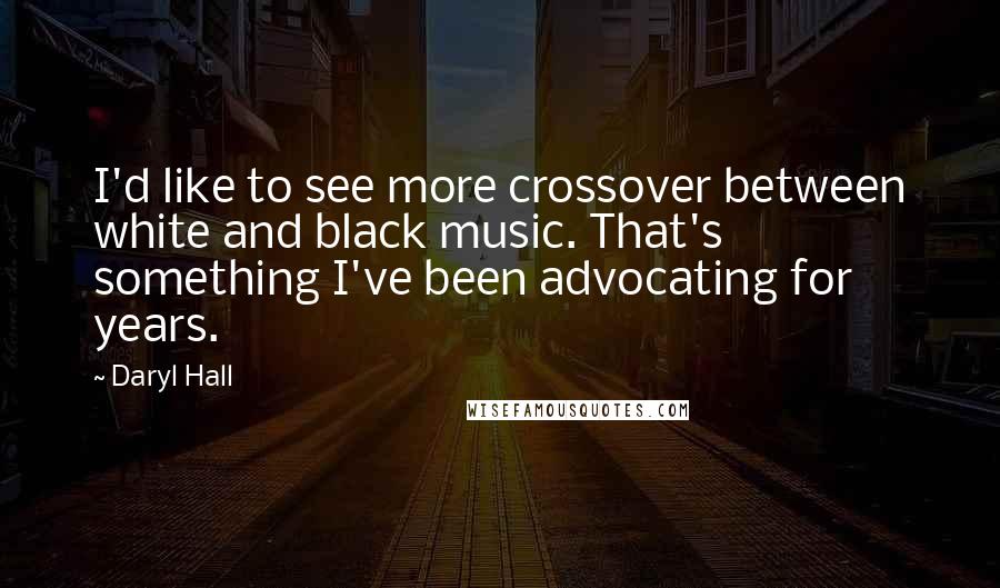 Daryl Hall quotes: I'd like to see more crossover between white and black music. That's something I've been advocating for years.