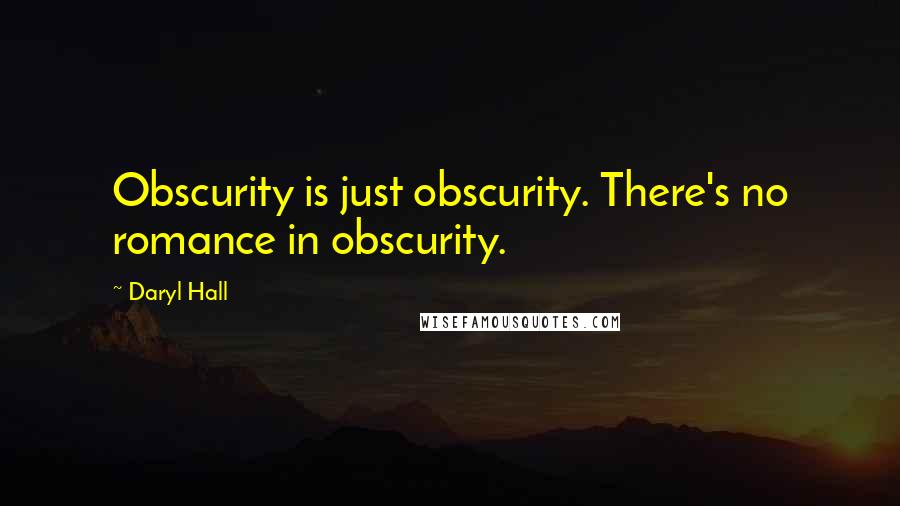 Daryl Hall quotes: Obscurity is just obscurity. There's no romance in obscurity.