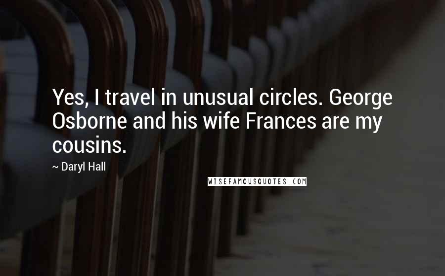 Daryl Hall quotes: Yes, I travel in unusual circles. George Osborne and his wife Frances are my cousins.