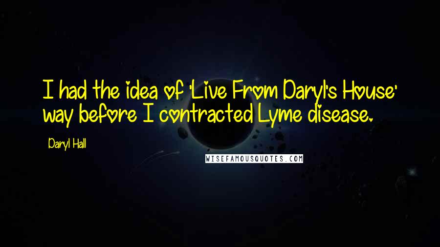 Daryl Hall quotes: I had the idea of 'Live From Daryl's House' way before I contracted Lyme disease.