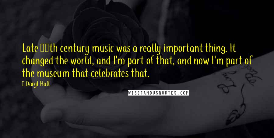 Daryl Hall quotes: Late 20th century music was a really important thing. It changed the world, and I'm part of that, and now I'm part of the museum that celebrates that.