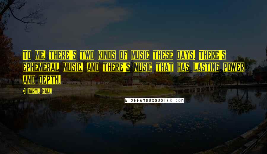 Daryl Hall quotes: To me, there's two kinds of music these days. There's ephemeral music, and there's music that has lasting power and depth.