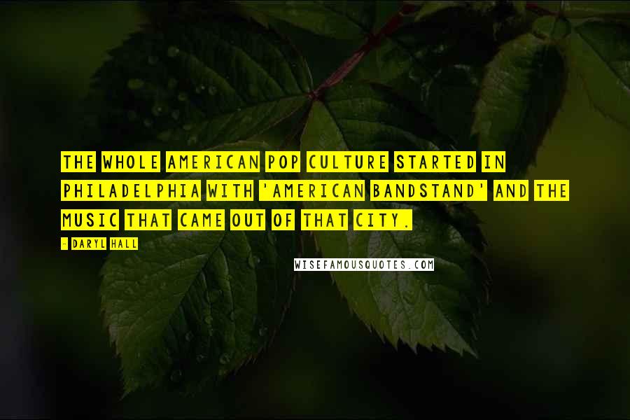 Daryl Hall quotes: The whole American pop culture started in Philadelphia with 'American Bandstand' and the music that came out of that city.