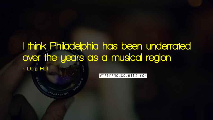 Daryl Hall quotes: I think Philadelphia has been underrated over the years as a musical region.