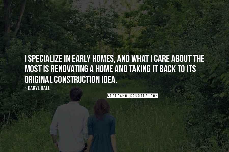 Daryl Hall quotes: I specialize in early homes, and what I care about the most is renovating a home and taking it back to its original construction idea.
