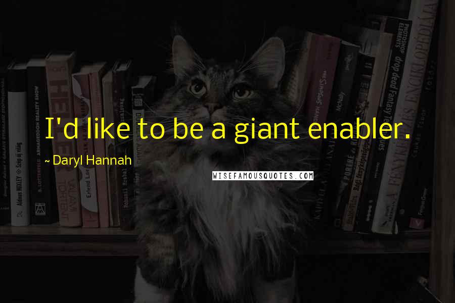 Daryl Hannah quotes: I'd like to be a giant enabler.