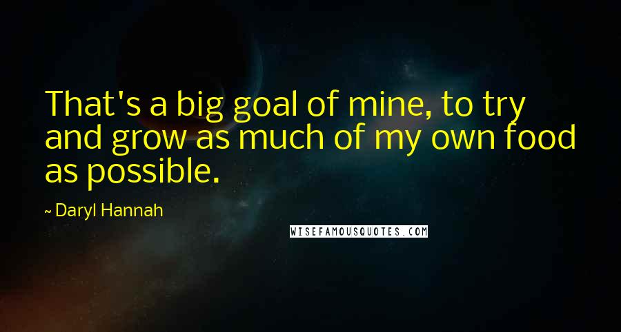 Daryl Hannah quotes: That's a big goal of mine, to try and grow as much of my own food as possible.