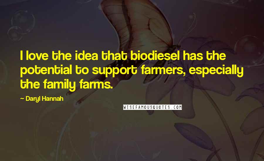 Daryl Hannah quotes: I love the idea that biodiesel has the potential to support farmers, especially the family farms.