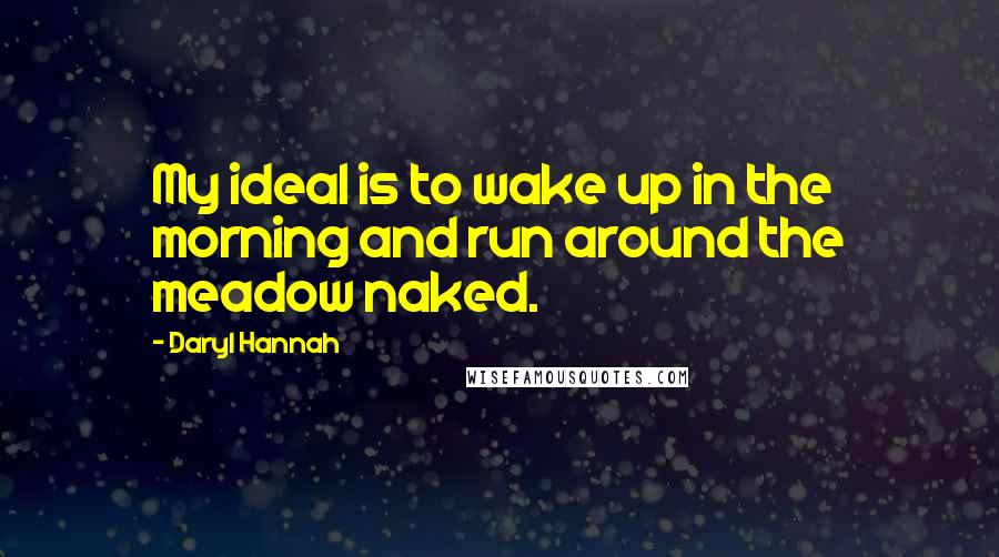 Daryl Hannah quotes: My ideal is to wake up in the morning and run around the meadow naked.