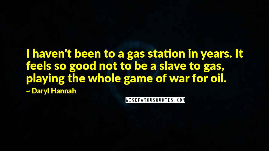 Daryl Hannah quotes: I haven't been to a gas station in years. It feels so good not to be a slave to gas, playing the whole game of war for oil.